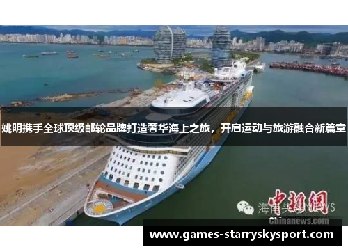 姚明携手全球顶级邮轮品牌打造奢华海上之旅，开启运动与旅游融合新篇章